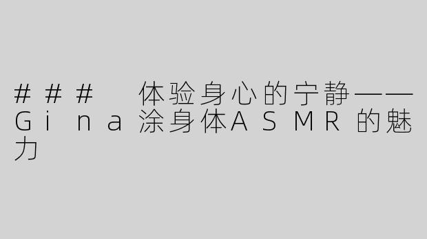 ### 体验身心的宁静——Gina涂身体ASMR的魅力