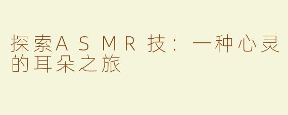 探索ASMR技：一种心灵的耳朵之旅