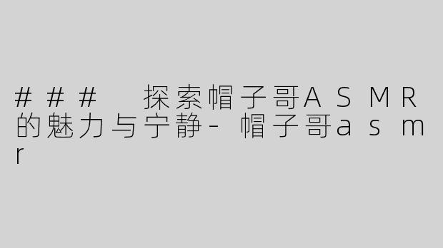 ### 探索帽子哥ASMR的魅力与宁静-帽子哥asmr