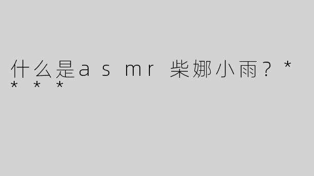 什么是asmr柴娜小雨？****