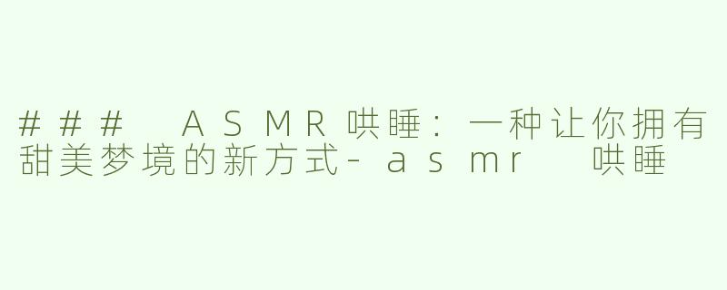 ### ASMR哄睡：一种让你拥有甜美梦境的新方式-asmr 哄睡