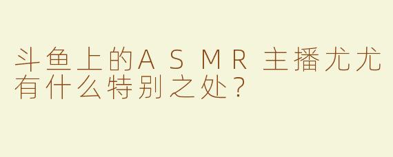 斗鱼上的ASMR主播尤尤有什么特别之处？