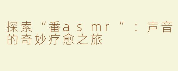 探索“番asmr”：声音的奇妙疗愈之旅