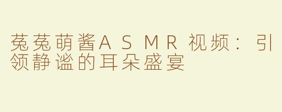 菟菟萌酱ASMR视频：引领静谧的耳朵盛宴
