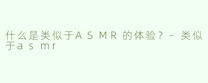 什么是类似于ASMR的体验？