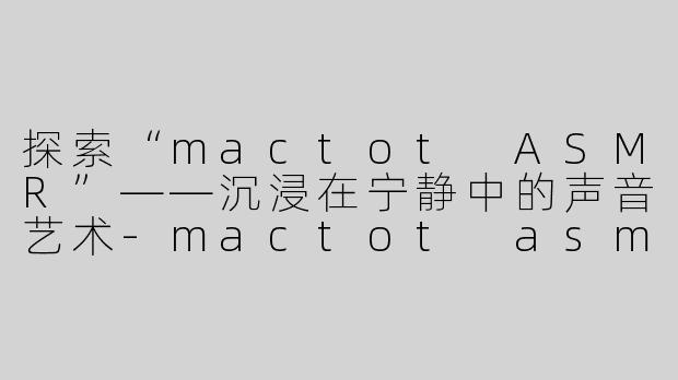 探索“mactot ASMR”——沉浸在宁静中的声音艺术