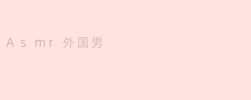 什么是ASMR？为什么外国男主播在这个领域受欢迎？