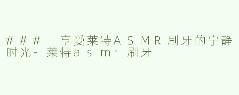 ### 享受莱特ASMR刷牙的宁静时光