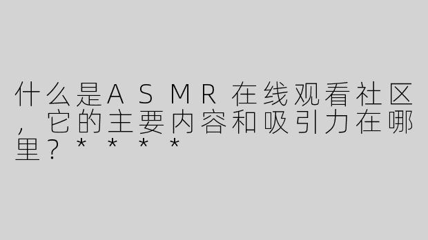 什么是ASMR在线观看社区，它的主要内容和吸引力在哪里？****