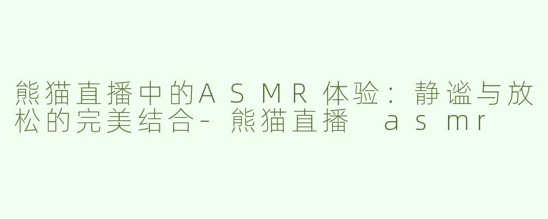 熊猫直播中的ASMR体验：静谧与放松的完美结合-熊猫直播 asmr