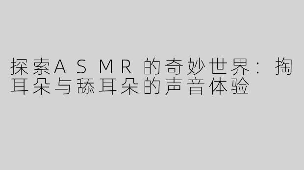 探索ASMR的奇妙世界：掏耳朵与舔耳朵的声音体验