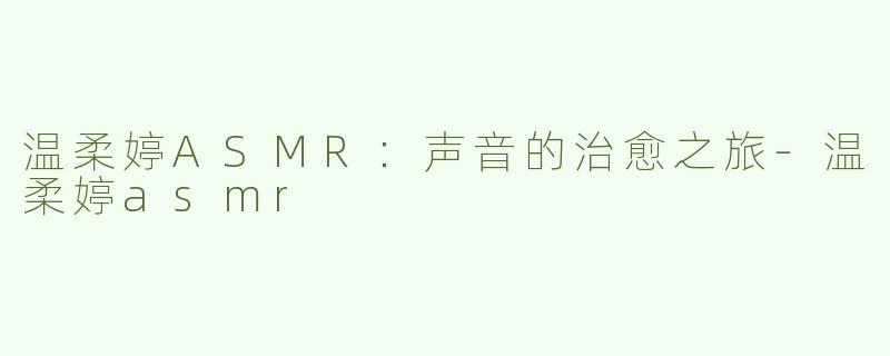 温柔婷ASMR：声音的治愈之旅-温柔婷asmr