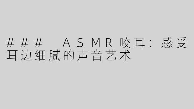 ### ASMR咬耳：感受耳边细腻的声音艺术