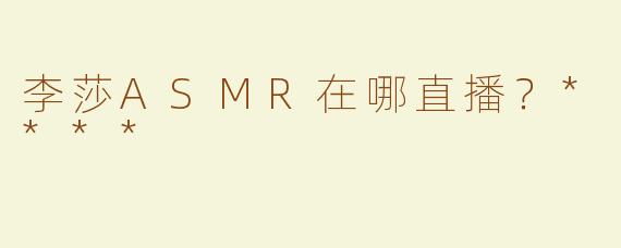 李莎ASMR在哪直播？****