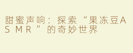 甜蜜声响：探索“果冻豆ASMR”的奇妙世界