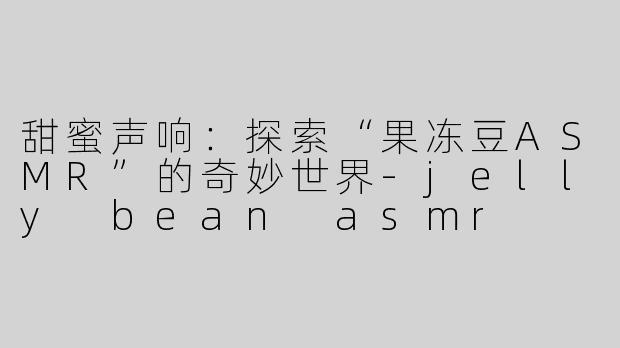 甜蜜声响：探索“果冻豆ASMR”的奇妙世界-jelly bean asmr