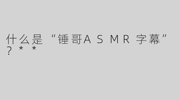什么是“锤哥ASMR字幕”？**