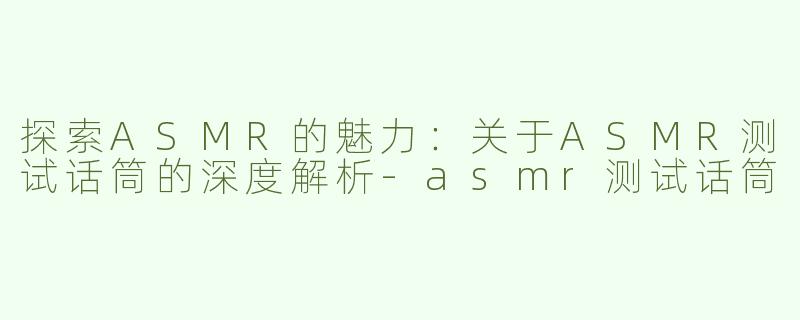 探索ASMR的魅力：关于ASMR测试话筒的深度解析-asmr测试话筒