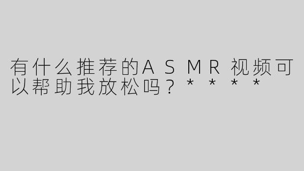 有什么推荐的ASMR视频可以帮助我放松吗？****