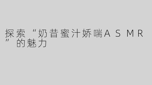 探索“奶昔蜜汁娇喘ASMR”的魅力