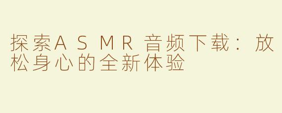 探索ASMR音频下载：放松身心的全新体验