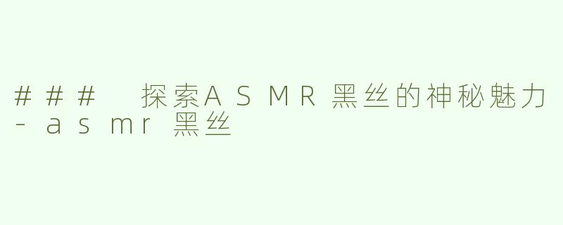 ### 探索ASMR黑丝的神秘魅力-asmr黑丝