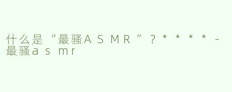 什么是“最骚ASMR”？****