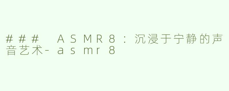 ### ASMR8：沉浸于宁静的声音艺术-asmr8