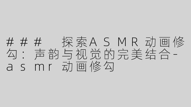 ### 探索ASMR动画修勾：声韵与视觉的完美结合