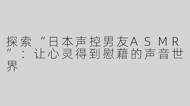 探索“日本声控男友ASMR”：让心灵得到慰藉的声音世界