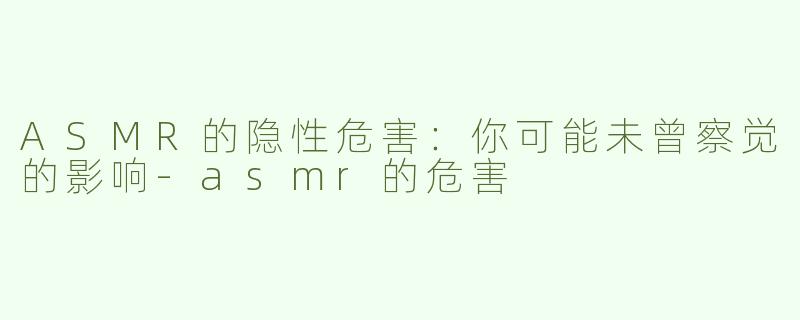 ASMR的隐性危害：你可能未曾察觉的影响-asmr的危害