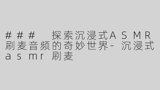 ### 探索沉浸式ASMR刷麦音频的奇妙世界-沉浸式asmr刷麦