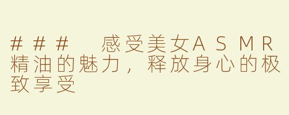 ### 感受美女ASMR精油的魅力，释放身心的极致享受
