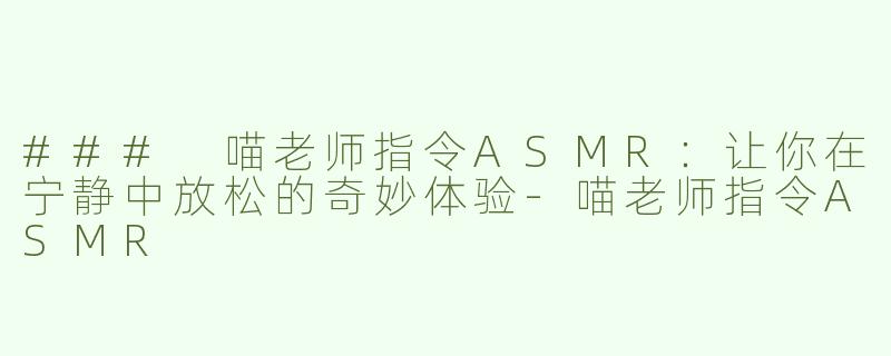 ### 喵老师指令ASMR：让你在宁静中放松的奇妙体验-喵老师指令ASMR