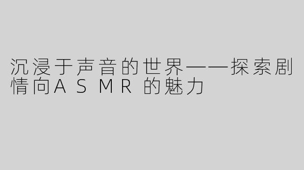 沉浸于声音的世界——探索剧情向ASMR的魅力