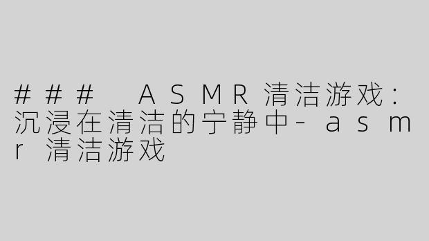 ### ASMR清洁游戏：沉浸在清洁的宁静中
