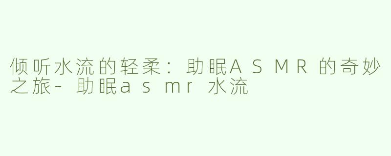 倾听水流的轻柔：助眠ASMR的奇妙之旅-助眠asmr水流