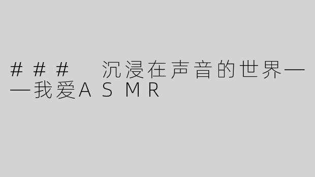 ### 沉浸在声音的世界——我爱ASMR