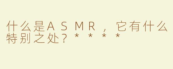 什么是ASMR，它有什么特别之处？****
