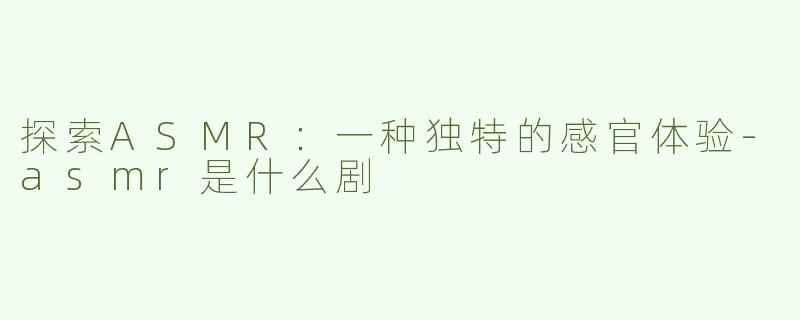 探索ASMR：一种独特的感官体验-asmr是什么剧