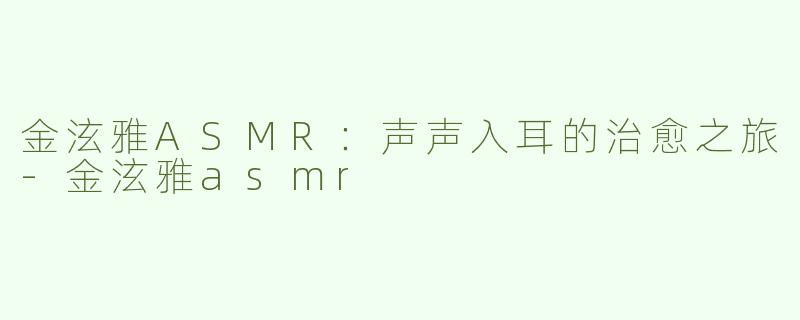 金泫雅ASMR：声声入耳的治愈之旅-金泫雅asmr