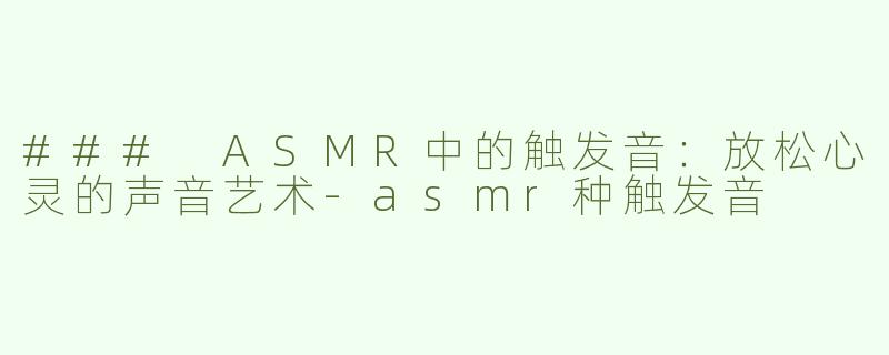 ### ASMR中的触发音：放松心灵的声音艺术-asmr种触发音
