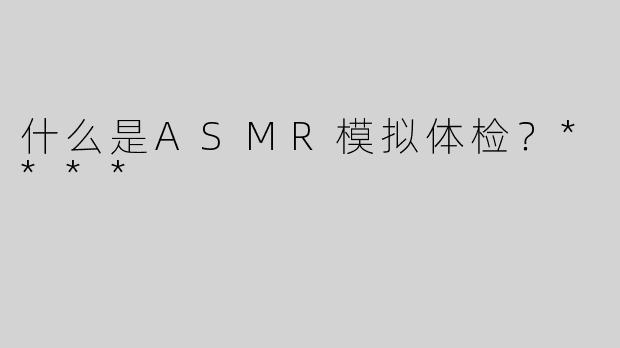 什么是ASMR模拟体检？****