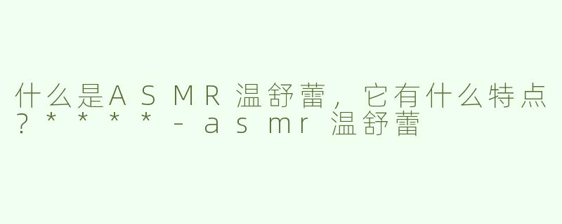 什么是ASMR温舒蕾，它有什么特点？****