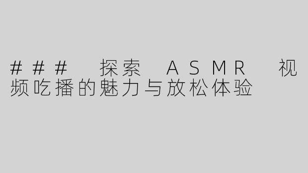 ### 探索 ASMR 视频吃播的魅力与放松体验