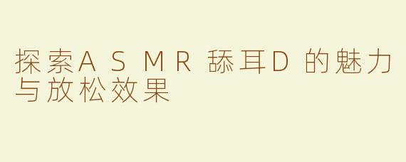 探索ASMR舔耳D的魅力与放松效果