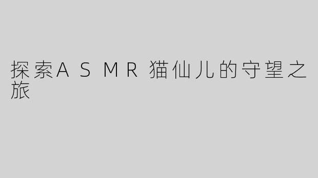 探索ASMR猫仙儿的守望之旅