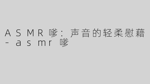ASMR嗲：声音的轻柔慰藉-asmr嗲