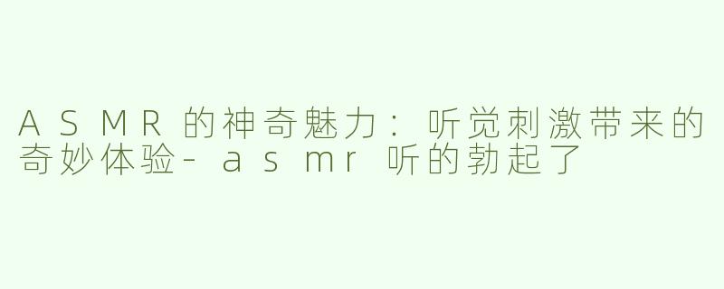 ASMR的神奇魅力：听觉刺激带来的奇妙体验-asmr听的勃起了