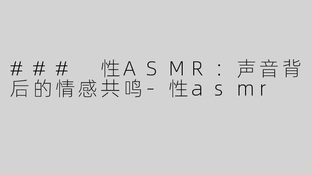 ### 性ASMR：声音背后的情感共鸣